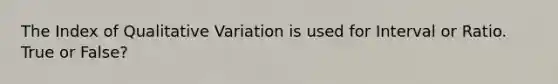 The Index of Qualitative Variation is used for Interval or Ratio. True or False?