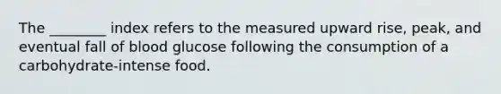 The ________ index refers to the measured upward rise, peak, and eventual fall of blood glucose following the consumption of a carbohydrate-intense food.