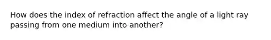 How does the index of refraction affect the angle of a light ray passing from one medium into another?