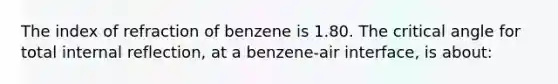 The index of refraction of benzene is 1.80. The critical angle for total internal reflection, at a benzene-air interface, is about: