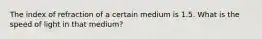 The index of refraction of a certain medium is 1.5. What is the speed of light in that medium?