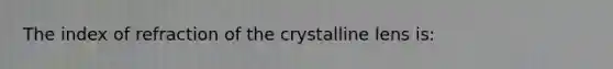 The index of refraction of the crystalline lens is: