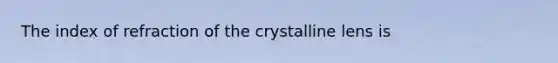 The index of refraction of the crystalline lens is