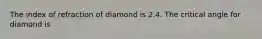 The index of refraction of diamond is 2.4. The critical angle for diamond is