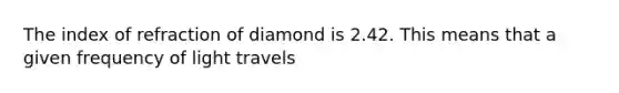 The index of refraction of diamond is 2.42. This means that a given frequency of light travels