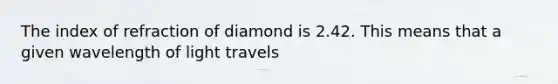 The index of refraction of diamond is 2.42. This means that a given wavelength of light travels