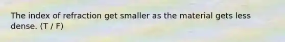 The index of refraction get smaller as the material gets less dense. (T / F)