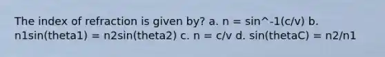 The index of refraction is given by? a. n = sin^-1(c/v) b. n1sin(theta1) = n2sin(theta2) c. n = c/v d. sin(thetaC) = n2/n1