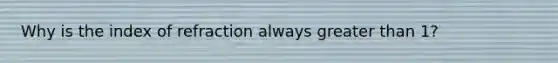 Why is the index of refraction always greater than 1?