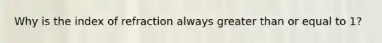 Why is the index of refraction always greater than or equal to 1?