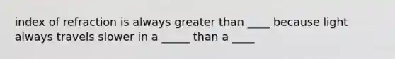 index of refraction is always greater than ____ because light always travels slower in a _____ than a ____