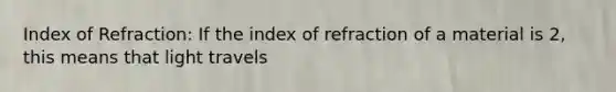 Index of Refraction: If the index of refraction of a material is 2, this means that light travels