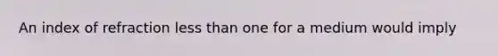 An index of refraction less than one for a medium would imply