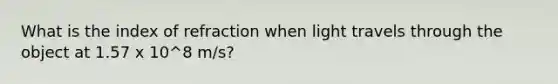 What is the index of refraction when light travels through the object at 1.57 x 10^8 m/s?