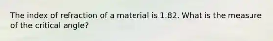 The index of refraction of a material is 1.82. What is the measure of the critical angle?