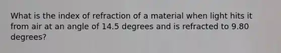 What is the index of refraction of a material when light hits it from air at an angle of 14.5 degrees and is refracted to 9.80 degrees?