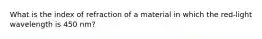 What is the index of refraction of a material in which the red-light wavelength is 450 nm?