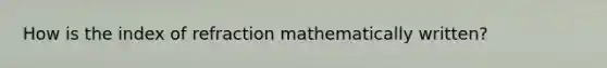 How is the index of refraction mathematically written?