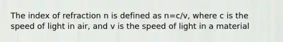 The index of refraction n is defined as n=c/v, where c is the speed of light in air, and v is the speed of light in a material