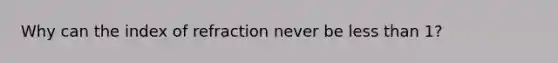 Why can the index of refraction never be less than 1?