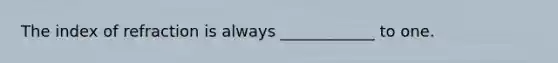 The index of refraction is always ____________ to one.