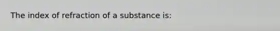 The index of refraction of a substance is: