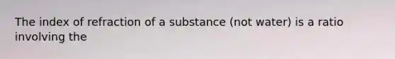 The index of refraction of a substance (not water) is a ratio involving the