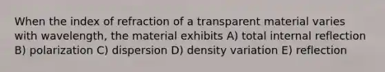 When the index of refraction of a transparent material varies with wavelength, the material exhibits A) total internal reflection B) polarization C) dispersion D) density variation E) reflection