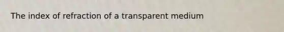 The index of refraction of a transparent medium