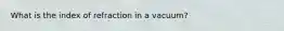 What is the index of refraction in a vacuum?