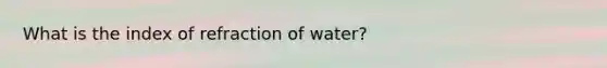 What is the index of refraction of water?