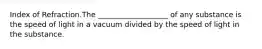 Index of Refraction.The ___________________ of any substance is the speed of light in a vacuum divided by the speed of light in the substance.