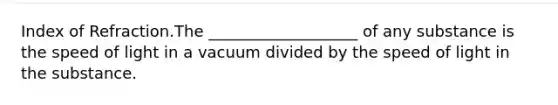 Index of Refraction.The ___________________ of any substance is the speed of light in a vacuum divided by the speed of light in the substance.