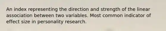 An index representing the direction and strength of the linear association between two variables. Most common indicator of effect size in personality research.