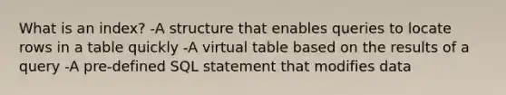 What is an index? -A structure that enables queries to locate rows in a table quickly -A virtual table based on the results of a query -A pre-defined SQL statement that modifies data