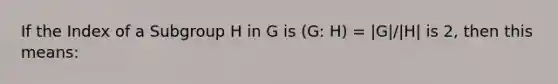 If the Index of a Subgroup H in G is (G: H) = |G|/|H| is 2, then this means: