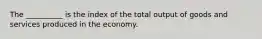 The __________ is the index of the total output of goods and services produced in the economy.