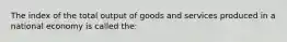 The index of the total output of goods and services produced in a national economy is called the: