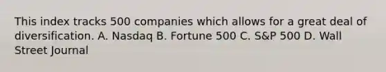 This index tracks 500 companies which allows for a great deal of diversification. A. Nasdaq B. Fortune 500 C. S&P 500 D. Wall Street Journal