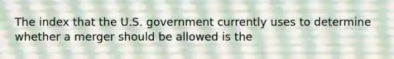 The index that the U.S. government currently uses to determine whether a merger should be allowed is the