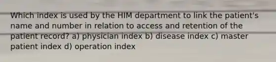 Which index is used by the HIM department to link the patient's name and number in relation to access and retention of the patient record? a) physician index b) disease index c) master patient index d) operation index