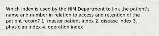 Which index is used by the HIM Department to link the patient's name and number in relation to access and retention of the patient record? 1. master patient index 2. disease index 3. physician index 4. operation index