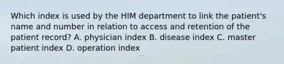 Which index is used by the HIM department to link the patient's name and number in relation to access and retention of the patient record? A. physician index B. disease index C. master patient index D. operation index