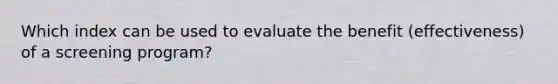 Which index can be used to evaluate the benefit (effectiveness) of a screening program?