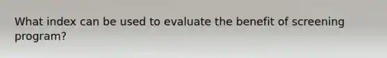 What index can be used to evaluate the benefit of screening program?