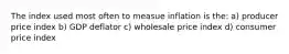 The index used most often to measue inflation is the: a) producer price index b) GDP deflator c) wholesale price index d) consumer price index