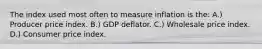 The index used most often to measure inflation is the: A.) Producer price index. B.) GDP deflator. C.) Wholesale price index. D.) Consumer price index.