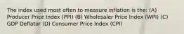 The index used most often to measure inflation is the: (A) Producer Price Index (PPI) (B) Wholesaler Price Index (WPI) (C) GDP Deflator (D) Consumer Price Index (CPI)