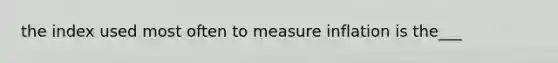 the index used most often to measure inflation is the___