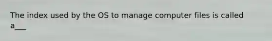 The index used by the OS to manage computer files is called a___